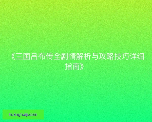 《三国吕布传全剧情解析与攻略技巧详细指南》