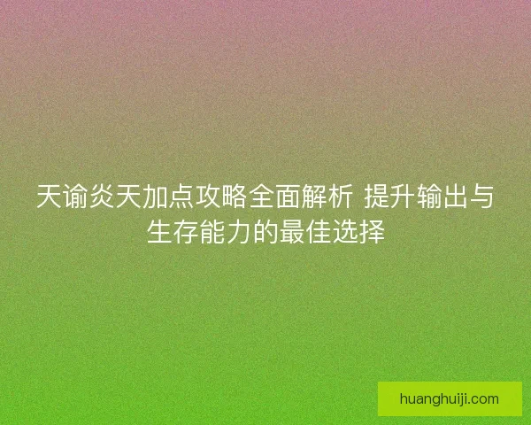 天谕炎天加点攻略全面解析 提升输出与生存能力的最佳选择