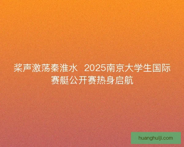 桨声激荡秦淮水  2025南京大学生国际赛艇公开赛热身启航
