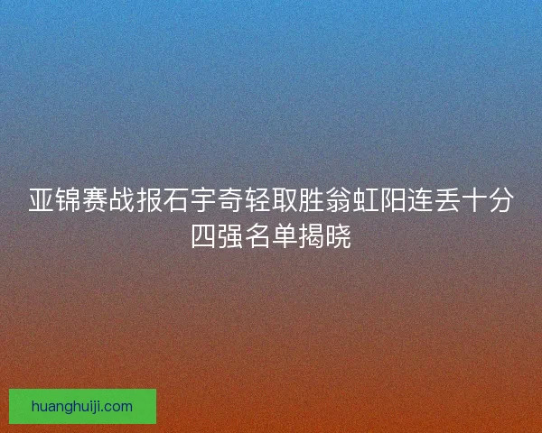 亚锦赛战报石宇奇轻取胜翁虹阳连丢十分四强名单揭晓