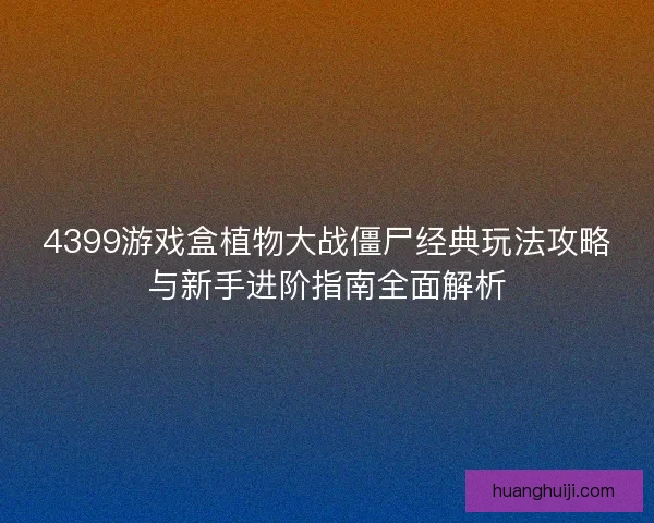 4399游戏盒植物大战僵尸经典玩法攻略与新手进阶指南全面解析