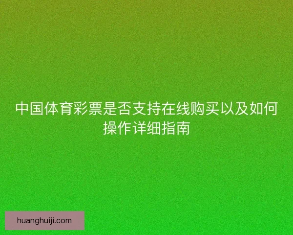 中国体育彩票是否支持在线购买以及如何操作详细指南
