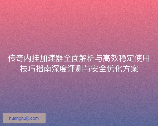 传奇内挂加速器全面解析与高效稳定使用技巧指南深度评测与安全优化方案